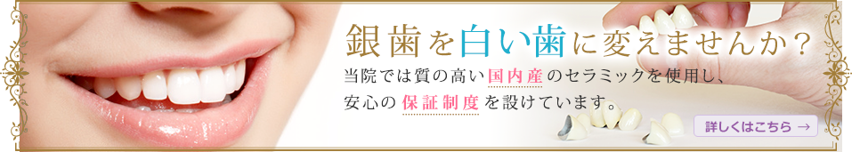 銀歯を白い歯に変えませんか？当院では質の高い国内産のセラミックを使用し、安心の保証制度を設けています。