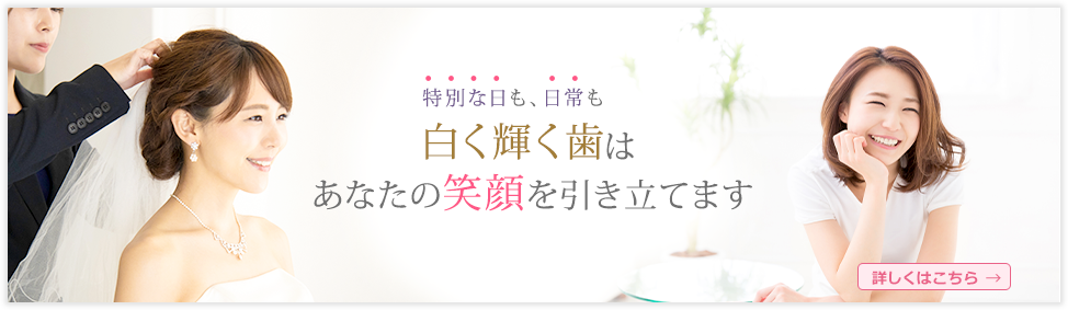 特別な日も、日常も白く輝く歯はあなたの笑顔を引き立てます