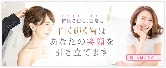 特別な日も、日常も白く輝く歯はあなたの笑顔を引き立てます